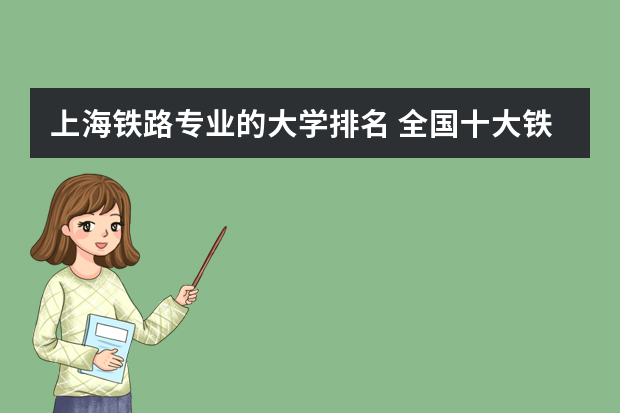 上海铁路专业的大学排名 全国十大铁路专科学校排名